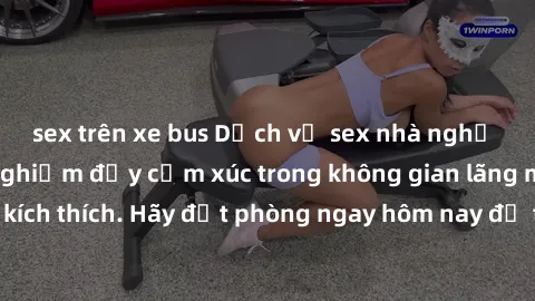 sex trên xe bus Dịch vụ sex nhà nghỉ đẳng cấp: Trải nghiệm đầy cảm xúc trong không gian lãng mạn, đầy kích thích. Hãy đặt phòng ngay hôm nay để thỏa mãn khát khao của bạn!