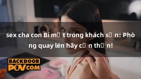 sex cha con Bí mật trong khách sạn: Phòng quay lén hãy cẩn thận!