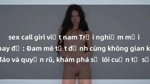 sex call girl việt nam Trải nghiệm mới lạ với sex phòng thay đồ: Đam mê tột đỉnh cùng không gian kín đáo và quyến rũ, khám phá sự lôi cuốn từ sự hấp dẫn của nơi này.