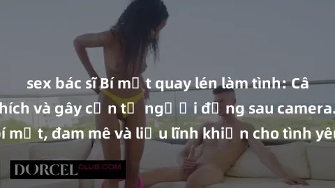 sex bác sĩ Bí mật quay lén làm tình: Câu chuyện đầy kích thích và gây cấn từ người đứng sau camera. Hành động bí mật, đam mê và liều lĩnh khiến cho tình yêu trở nên mãnh liệt hơn bao giờ hết.