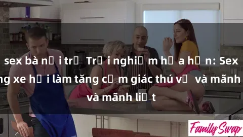 sex bà nội trợ Trải nghiệm hứa hẹn: Sex trong xe hơi làm tăng cảm giác thú vị và mãnh liệt