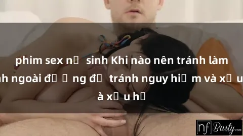 phim sex nữ sinh Khi nào nên tránh làm tình ngoài đường để tránh nguy hiểm và xấu hổ