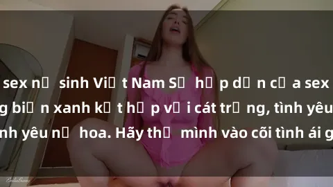 sex nữ sinh Việt Nam Sự hấp dẫn của sex bãi biển: Khi sóng biển xanh kết hợp với cát trắng, tình yêu nở hoa. Hãy thả mình vào cõi tình ái giữa sóng biển!