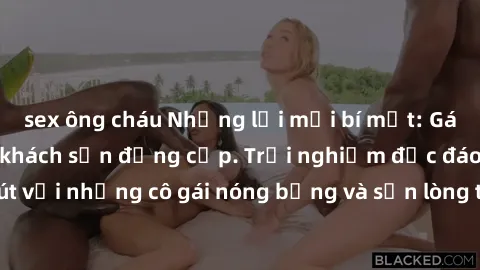 sex ông cháu Những lời mời bí mật: Gái Việt làm tình ở khách sạn đẳng cấp. Trải nghiệm độc đáo và cuốn hút với những cô gái nóng bỏng và sẵn lòng thỏa mãn mọi nhu cầu của bạn.