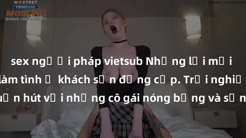 sex người pháp vietsub Những lời mời bí mật: Gái Việt làm tình ở khách sạn đẳng cấp. Trải nghiệm độc đáo và cuốn hút với những cô gái nóng bỏng và sẵn lòng thỏa mãn mọi nhu cầu của bạn.