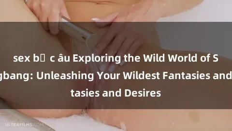 sex bắc âu Exploring the Wild World of Sex Gangbang: Unleashing Your Wildest Fantasies and Desires