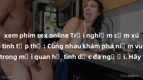 xem phim sex online Trải nghiệm cảm xúc mới mẻ với làm tình tập thể: Cùng nhau khám phá niềm vui và sự mãnh liệt trong mối quan hệ tình dục đa người. Hãy thử ngay để biết cảm giác thú vị này!