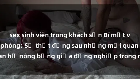 sex sinh viên trong khách sạn Bí mật về sex nhân viên văn phòng: Sự thật đằng sau những mối quan hệ nóng bỏng giữa đồng nghiệp trong môi trường làm việc.