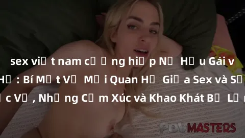 sex việt nam cưỡng hiếp Nữ Hầu Gái và Cuộc Sống Của Họ: Bí Mật Về Mối Quan Hệ Giữa Sex và Sự Phục Vụ, Những Cảm Xúc và Khao Khát Bị Lẫn Lộn Trong Lĩnh Vực Này.
