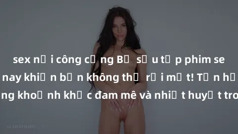 sex nơi công cộng Bộ sưu tập phim sex Mỹ hot nhất năm nay khiến bạn không thể rời mắt! Tận hưởng những khoảnh khắc đam mê và nhiệt huyết trong các tác phẩm nóng bỏng này!