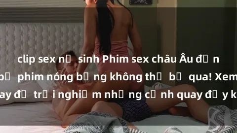 clip sex nữ sinh Phim sex châu Âu đỉnh cao: Top những bộ phim nóng bỏng không thể bỏ qua! Xem ngay để trải nghiệm những cảnh quay đầy kích thích và cuồng nhiệt.