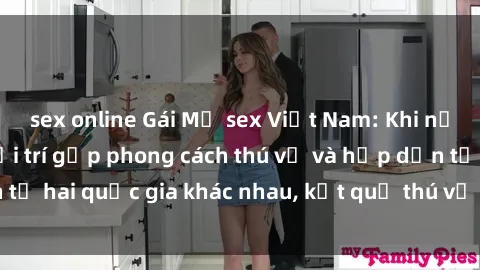 sex online Gái Mỹ sex Việt Nam: Khi nền công nghiệp giải trí gặp phong cách thú vị và hấp dẫn từ hai quốc gia khác nhau, kết quả thú vị không thể bỏ qua.