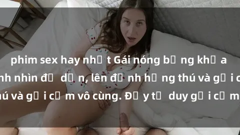 phim sex hay nhất Gái nóng bỏng khỏa thân khiến mọi ánh nhìn đổ dồn, lên đỉnh hứng thú và gợi cảm vô cùng. Đầy tư duy gợi cảm và quyến rũ.