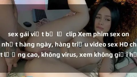 sex gái việt bị lộ clip Xem phim sex online miễn phí, cập nhật hàng ngày, hàng triệu video sex HD chất lượng cao, không virus, xem không giới hạn, hoàn toàn miễn phí.