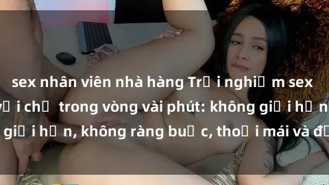 sex nhân viên nhà hàng Trải nghiệm sex trực tuyến tuyệt vời chỉ trong vòng vài phút: không giới hạn, không ràng buộc, thoải mái và đầy kích thích!