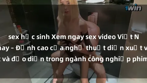 sex học sinh Xem ngay sex video Việt Nam hot nhất hiện nay – Đỉnh cao của nghệ thuật diễn xuất và đạo diễn trong ngành công nghiệp phim người lớn tại đây!
