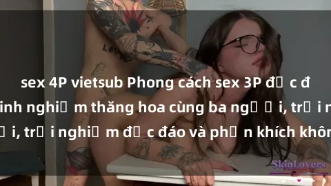 sex 4P vietsub Phong cách sex 3P độc đáo tại Việt Nam: Kinh nghiệm thăng hoa cùng ba người, trải nghiệm độc đáo và phấn khích không thể bỏ lỡ!