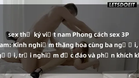 sex thư ký việt nam Phong cách sex 3P độc đáo tại Việt Nam: Kinh nghiệm thăng hoa cùng ba người, trải nghiệm độc đáo và phấn khích không thể bỏ lỡ!