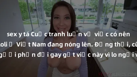 sex y tá Cuộc tranh luận về việc có nên hợp pháp hóa sex loli ở Việt Nam đang nóng lên. Đồng thời, cũng có những người phản đối gay gắt việc này vì lo ngại về tác động tiêu cực lên trẻ em và xã hội.