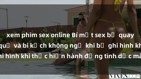 xem phim sex online Bí mật sex bị quay lén: Những hậu quả và bi kịch không ngờ khi bị ghi hình khi thực hiện hành động tình dục mà không biết.