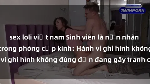 sex loli việt nam Sinh viên là nạn nhân của video quay lén trong phòng cấp kính: Hành vi ghi hình không đúng đắn đang gây tranh cãi lớn