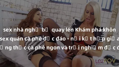 sex nhà nghỉ bị quay lén Khám phá không khí độc đáo tại sex quán cà phê độc đáo - nơi kết hợp giữa thưởng thức cà phê ngon và trải nghiệm độc đáo của không gian sex shop.