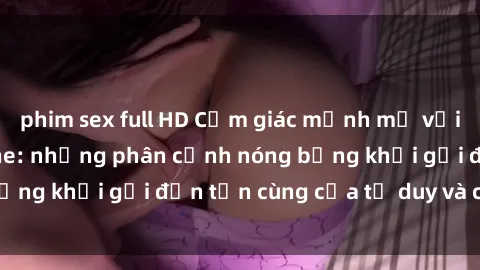 phim sex full HD Cảm giác mạnh mẽ với sex BDSM không che: những phân cảnh nóng bỏng khơi gợi đến tận cùng của tư duy và cơ thể.