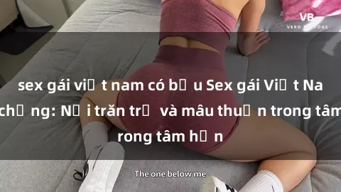 sex gái việt nam có bầu Sex gái Việt Nam có chồng: Nỗi trăn trở và mâu thuẫn trong tâm hồn