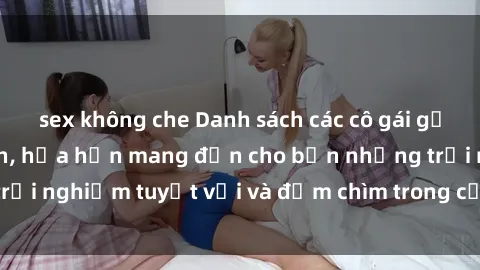 sex không che Danh sách các cô gái gọi Việt Nam hấp dẫn, hứa hẹn mang đến cho bạn những trải nghiệm tuyệt vời và đắm chìm trong cảm xúc tuyệt vời.