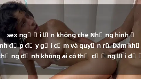 sex người lớn không che Những hình ảnh sex gái Việt xinh đẹp đầy gợi cảm và quyến rũ. Dám khẳng định không ai có thể cưỡng lại được vẻ đẹp của họ.