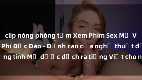 clip nóng phòng tắm Xem Phim Sex Mỹ Vietsub Online Miễn Phí Độc Đáo - Đỉnh cao của nghệ thuật đồng tính Mỹ được dịch ra tiếng Việt cho người xem hiểu rõ hơn.
