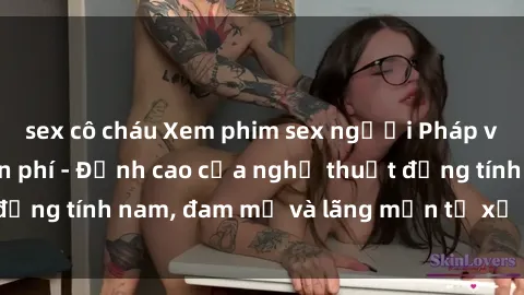 sex cô cháu Xem phim sex người Pháp vietsub online miễn phí - Đỉnh cao của nghệ thuật đồng tính nam, đam mỹ và lãng mạn từ xứ sở hoa hồng!