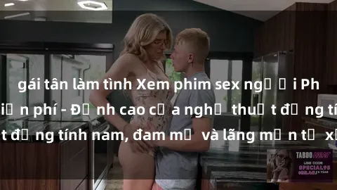 gái tân làm tình Xem phim sex người Pháp vietsub online miễn phí - Đỉnh cao của nghệ thuật đồng tính nam, đam mỹ và lãng mạn từ xứ sở hoa hồng!