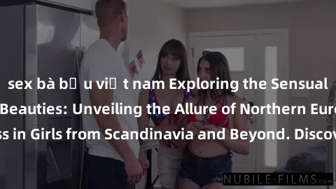 sex bà bầu việt nam Exploring the Sensual Charms of Nordic Beauties: Unveiling the Allure of Northern European Sexiness in Girls from Scandinavia and Beyond. Discover the Seductive Secrets of Northern