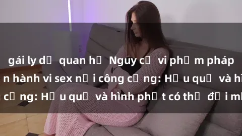 gái ly dị quan hệ Nguy cơ vi phạm pháp luật khi thực hiện hành vi sex nơi công cộng: Hậu quả và hình phạt có thể đối mặt