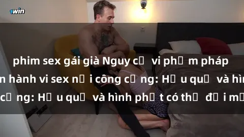 phim sex gái già Nguy cơ vi phạm pháp luật khi thực hiện hành vi sex nơi công cộng: Hậu quả và hình phạt có thể đối mặt