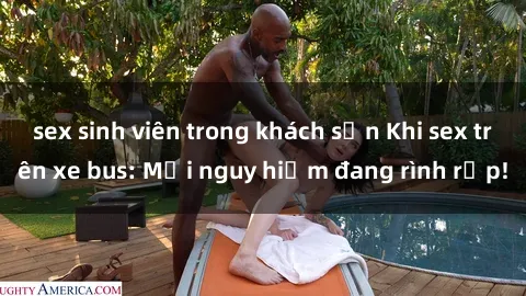 sex sinh viên trong khách sạn Khi sex trên xe bus: Mối nguy hiểm đang rình rập!