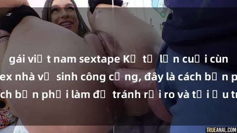 gái việt nam sextape Kể từ lần cuối cùng bạn thực hành sex nhà vệ sinh công cộng, đây là cách bạn phải làm để tránh rủi ro và tối ưu trải nghiệm.