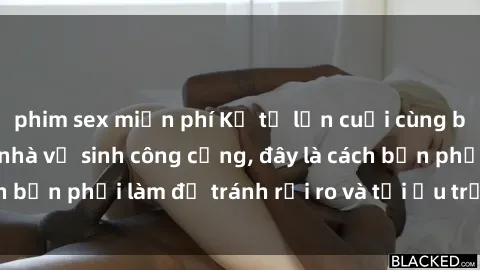 phim sex miễn phí Kể từ lần cuối cùng bạn thực hành sex nhà vệ sinh công cộng, đây là cách bạn phải làm để tránh rủi ro và tối ưu trải nghiệm.