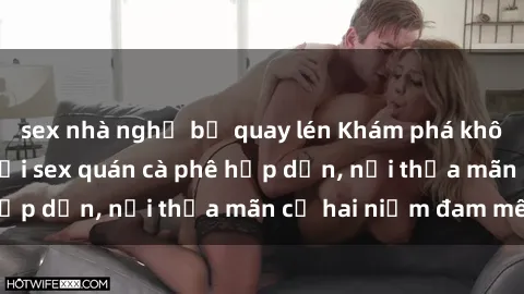 sex nhà nghỉ bị quay lén Khám phá không gian độc đáo tại sex quán cà phê hấp dẫn, nơi thỏa mãn cả hai niềm đam mê