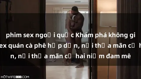 phim sex ngoại quốc Khám phá không gian độc đáo tại sex quán cà phê hấp dẫn, nơi thỏa mãn cả hai niềm đam mê