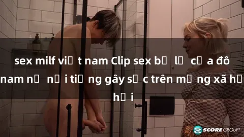 sex milf việt nam Clip sex bị lộ của đôi nam nữ nổi tiếng gây sốc trên mạng xã hội