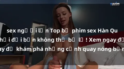 sex người lớn Top bộ phim sex Hàn Quốc hot nhất mọi thời đại bạn không thể bỏ lỡ! Xem ngay để khám phá những cảnh quay nóng bỏng, đầy nghẹt thở!