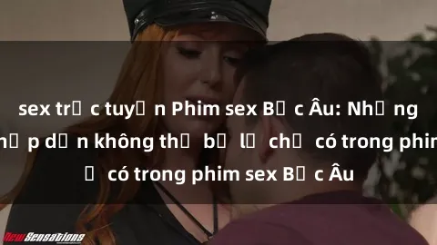 sex trực tuyến Phim sex Bắc Âu: Những cảnh nóng hấp dẫn không thể bỏ lỡ chỉ có trong phim sex Bắc Âu
