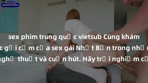sex phim trung quốc vietsub Cùng khám phá vẻ đẹp và sức gợi cảm của sex gái Nhật Bản trong những bộ phim đầy nghệ thuật và cuốn hút. Hãy trải nghiệm cảm xúc đầy mới mẻ và sống động từ những cảnh quay 
