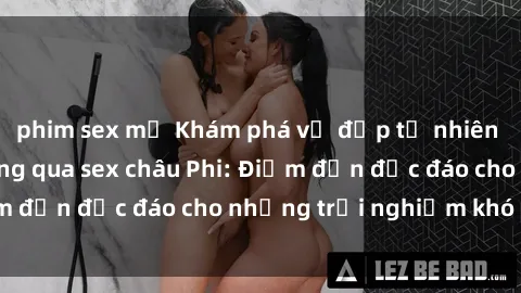 phim sex mỹ Khám phá vẻ đẹp tự nhiên và văn hóa đa dạng qua sex châu Phi: Điểm đến độc đáo cho những trải nghiệm khó quên