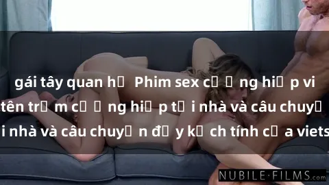 gái tây quan hệ Phim sex cưỡng hiếp vietsub: Nữ sinh bị tên trộm cưỡng hiếp tại nhà và câu chuyện đầy kịch tính của vietsub