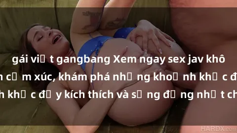 gái việt gangbang Xem ngay sex jav không che để thỏa mãn cảm xúc, khám phá những khoảnh khắc đầy kích thích và sống động nhất chỉ trong click!