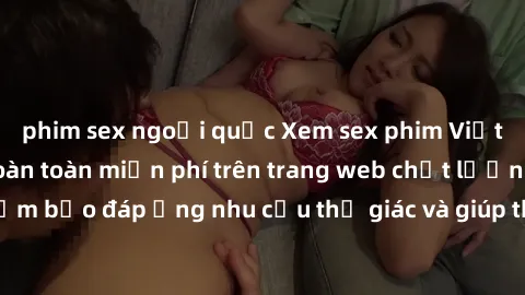 phim sex ngoại quốc Xem sex phim Việt Nam không che hoàn toàn miễn phí trên trang web chất lượng cao. Đảm bảo đáp ứng nhu cầu thị giác và giúp thỏa mãn mong muốn của bạn.