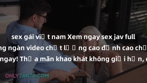 sex gái việt nam Xem ngay sex jav full HD miễn phí - Hàng ngàn video chất lượng cao đỉnh cao chỉ cần click vào ngay! Thỏa mãn khao khát không giới hạn, đón chờ những trải nghiệm mới lạ!